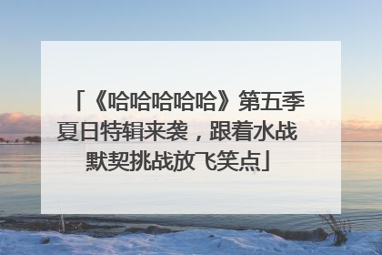 《哈哈哈哈哈》第五季夏日特辑来袭，跟着水战默契挑战放飞笑点