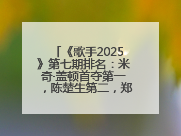 《歌手2025》第七期排名：米奇·盖顿首夺第一，陈楚生第二，郑欣宜将参加下一轮张榜赛