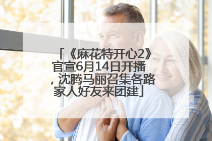 《麻花特开心2》官宣6月14日开播，沈腾马丽召集各路家人好友来团建