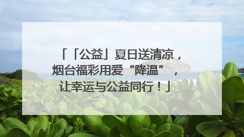 「公益」夏日送清凉，烟台福彩用爱“降温”，让幸运与公益同行！