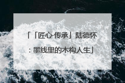 「匠心·传承」陆德怀：墨线里的木构人生