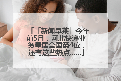 「新闻早茶」今年前5月，河北快递业务量居全国第4位，还有这些热点……