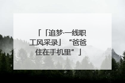 「追梦·一线职工风采录」“爸爸住在手机里”