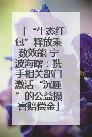 “生态红包”释放乘数效能 宁波海曙：携手相关部门激活“沉睡”的公益损害赔偿金