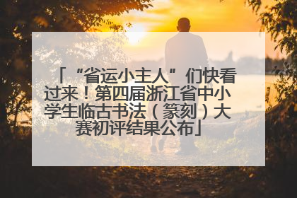 “省运小主人”们快看过来！第四届浙江省中小学生临古书法（篆刻）大赛初评结果公布