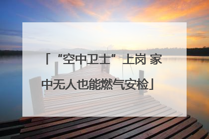 “空中卫士”上岗 家中无人也能燃气安检