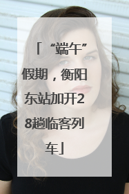 “端午”假期，衡阳东站加开28趟临客列车