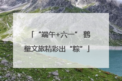“端午+六一” 鹤壁文旅精彩出“粽”