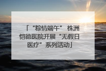 “粽情端午” 株洲恺德医院开展“无假日医疗”系列活动