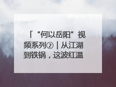 “何以岳阳”视频系列②｜从江湖到铁锅，这波红温我先炫为敬！