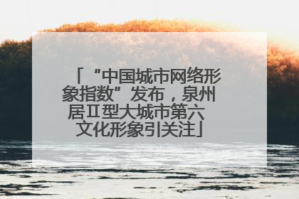 “中国城市网络形象指数”发布，泉州居Ⅱ型大城市第六 文化形象引关注