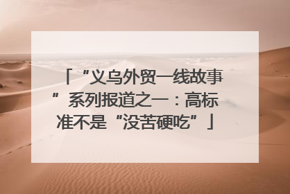 “义乌外贸一线故事”系列报道之一：高标准不是“没苦硬吃”