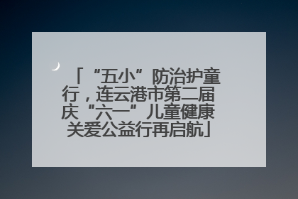 “五小”防治护童行，连云港市第二届庆“六一”儿童健康关爱公益行再启航
