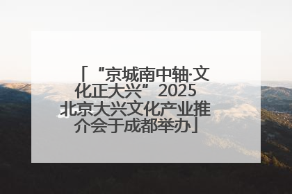 “京城南中轴·文化正大兴”2025北京大兴文化产业推介会于成都举办