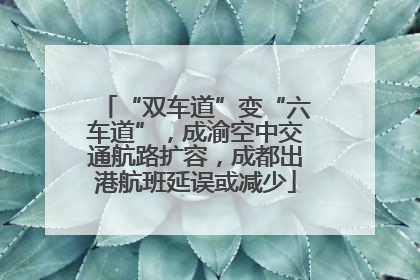 “双车道”变“六车道”，成渝空中交通航路扩容，成都出港航班延误或减少
