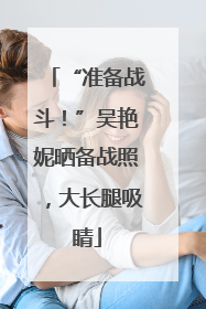 “准备战斗！”吴艳妮晒备战照，大长腿吸睛