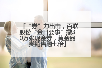 “券”力出击，百联股份“金日要事”撒30万张现金券，黄金品类销售翻七倍