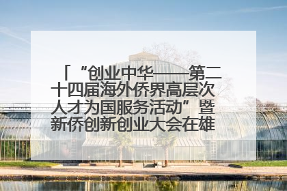 “创业中华——第二十四届海外侨界高层次人才为国服务活动”暨新侨创新创业大会在雄安新区开幕