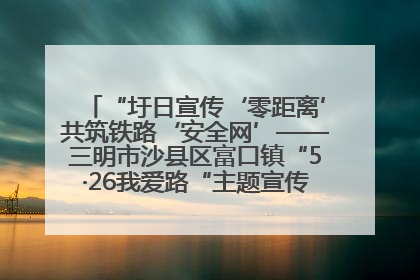 “圩日宣传‘零距离’共筑铁路‘安全网’——三明市沙县区富口镇“5·26我爱路“主题宣传活动成效显著