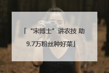 “宋博士”讲农技 助9.7万粉丝种好菜