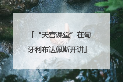 “天宫课堂”在匈牙利布达佩斯开讲