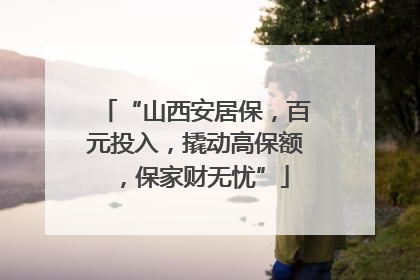 “山西安居保，百元投入，撬动高保额，保家财无忧”
