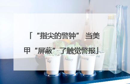 “指尖的警钟” 当美甲“屏蔽”了触觉警报