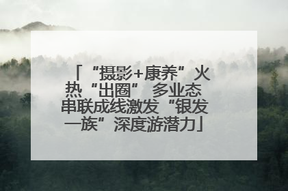“摄影+康养”火热“出圈” 多业态串联成线激发“银发一族”深度游潜力