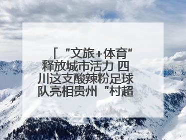 “文旅+体育”释放城市活力 四川这支酸辣粉足球队亮相贵州“村超”后收到感谢信