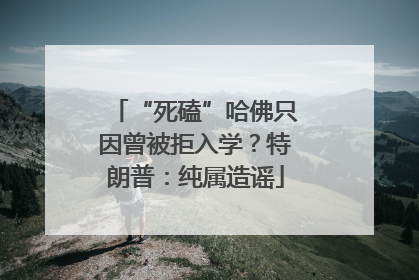 “死磕”哈佛只因曾被拒入学？特朗普：纯属造谣