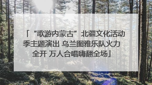 “歌游内蒙古”北疆文化活动季主题演出 乌兰图雅乐队火力全开 万人合唱嗨翻全场