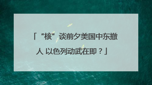 “核”谈前夕美国中东撤人 以色列动武在即？