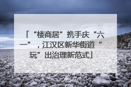 “楼商居”携手庆“六一”，江汉区新华街道“玩”出治理新范式