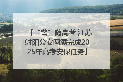 “警”随高考 江苏射阳公安圆满完成2025年高考安保任务