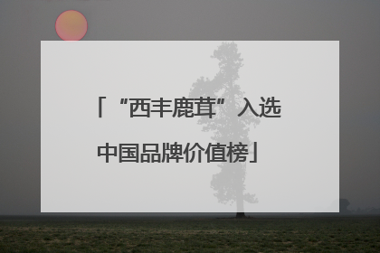 “西丰鹿茸”入选中国品牌价值榜