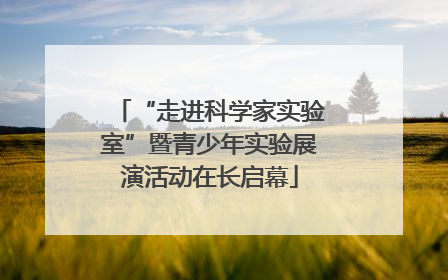“走进科学家实验室”暨青少年实验展演活动在长启幕