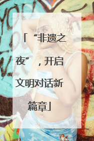 “非遗之夜”，开启文明对话新篇章