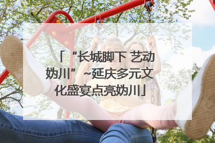 “长城脚下 艺动妫川”~延庆多元文化盛宴点亮妫川