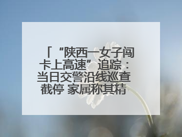 “陕西一女子闯卡上高速”追踪：当日交警沿线巡查截停 家属称其精神异常，已送医