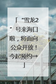 “雪龙2”号来海口啦，将面向公众开放！今起预约→
