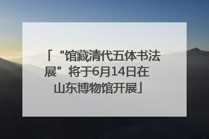 “馆藏清代五体书法展”将于6月14日在山东博物馆开展