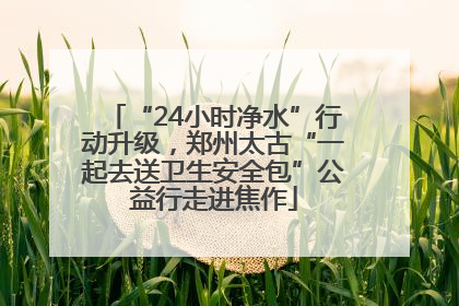 “24小时净水”行动升级，郑州太古“一起去送卫生安全包”公益行走进焦作