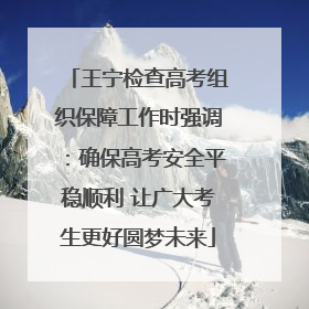 王宁检查高考组织保障工作时强调：确保高考安全平稳顺利 让广大考生更好圆梦未来