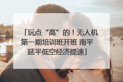 玩点“高”的！无人机第一期培训班开班 南平延平低空经济提速