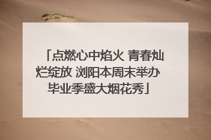 点燃心中焰火 青春灿烂绽放 浏阳本周末举办毕业季盛大烟花秀