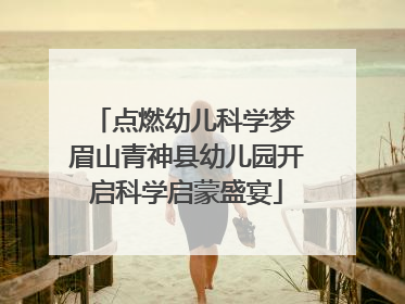 点燃幼儿科学梦 眉山青神县幼儿园开启科学启蒙盛宴