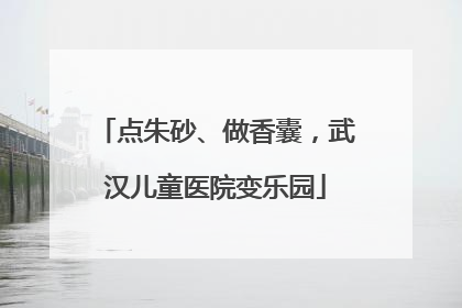 点朱砂、做香囊，武汉儿童医院变乐园
