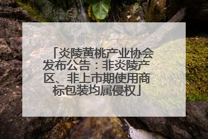 炎陵黄桃产业协会发布公告：非炎陵产区、非上市期使用商标包装均属侵权