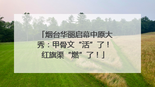 烟台华丽启幕中原大秀：甲骨文“活”了！红旗渠“燃”了！
