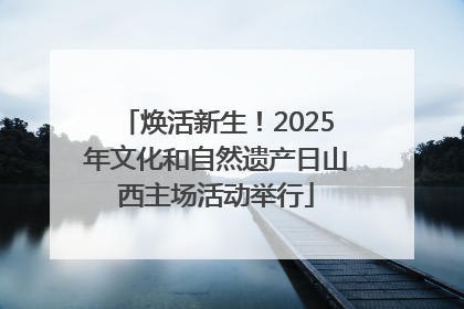 焕活新生！2025年文化和自然遗产日山西主场活动举行